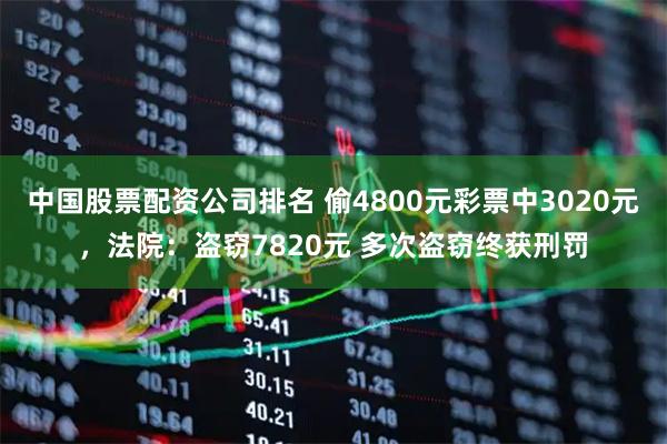 中国股票配资公司排名 偷4800元彩票中3020元,法院:盗窃7820元 多次盗窃终获刑罚