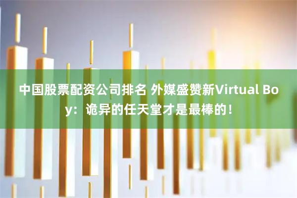 中国股票配资公司排名 外媒盛赞新Virtual Boy：诡异的任天堂才是最棒的！