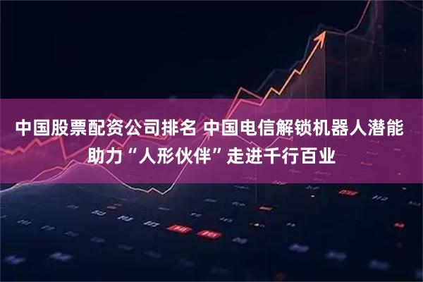 中国股票配资公司排名 中国电信解锁机器人潜能 助力“人形伙伴”走进千行百业