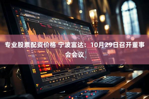 专业股票配资价格 宁波富达：10月29日召开董事会会议