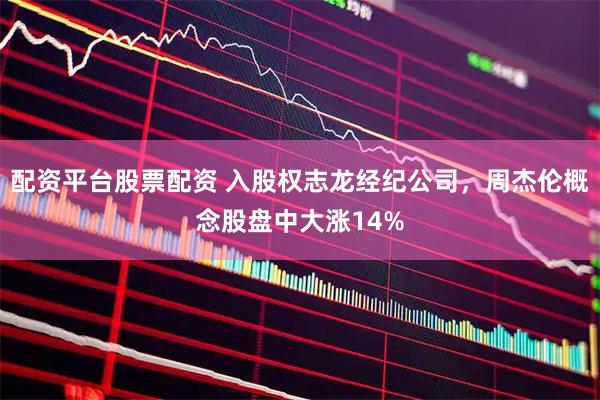 配资平台股票配资 入股权志龙经纪公司，周杰伦概念股盘中大涨14%
