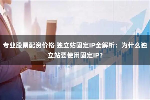 专业股票配资价格 独立站固定IP全解析：为什么独立站要使用固定IP？