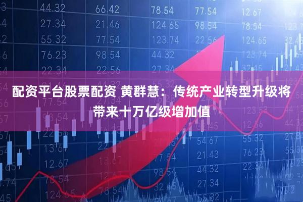 配资平台股票配资 黄群慧：传统产业转型升级将带来十万亿级增加值