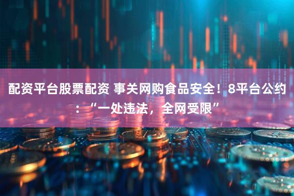 配资平台股票配资 事关网购食品安全！8平台公约：“一处违法，全网受限”