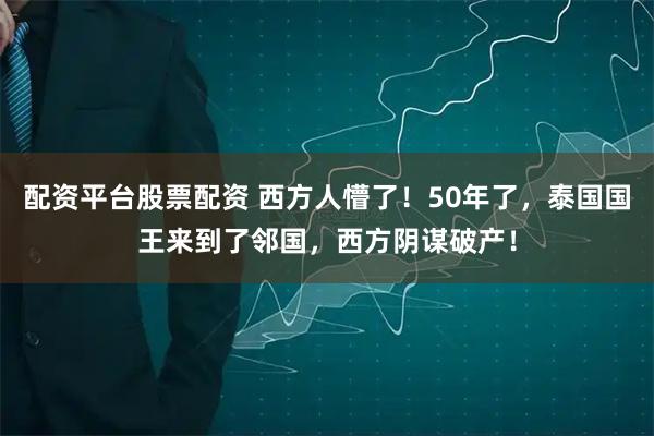 配资平台股票配资 西方人懵了!50年了,泰国国王来到了邻国,西方阴谋破产!