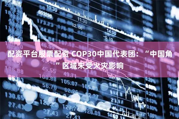 配资平台股票配资 COP30中国代表团：“中国角”区域未受火灾影响