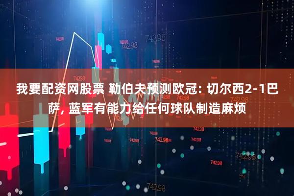 我要配资网股票 勒伯夫预测欧冠: 切尔西2-1巴萨, 蓝军有能力给任何球队制造麻烦