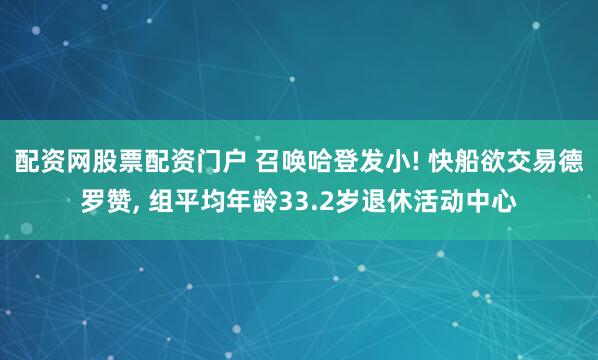 配资网股票配资门户 召唤哈登发小! 快船欲交易德罗赞, 组平均年龄33.2岁退休活动中心
