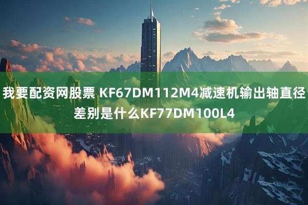 我要配资网股票 KF67DM112M4减速机输出轴直径差别是什么KF77DM100L4