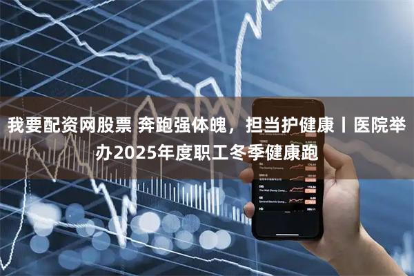 我要配资网股票 奔跑强体魄，担当护健康丨医院举办2025年度职工冬季健康跑
