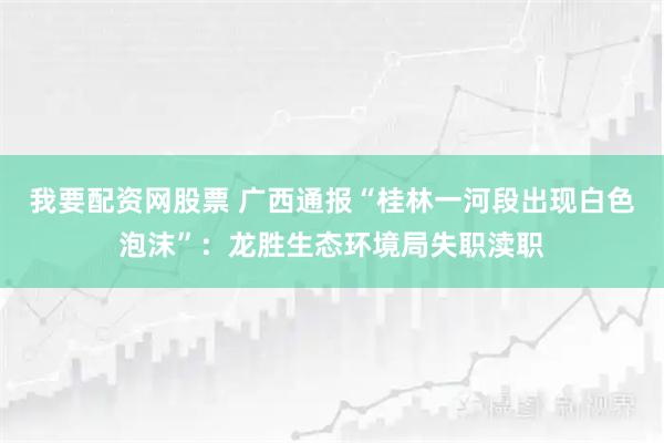 我要配资网股票 广西通报“桂林一河段出现白色泡沫”：龙胜生态环境局失职渎职