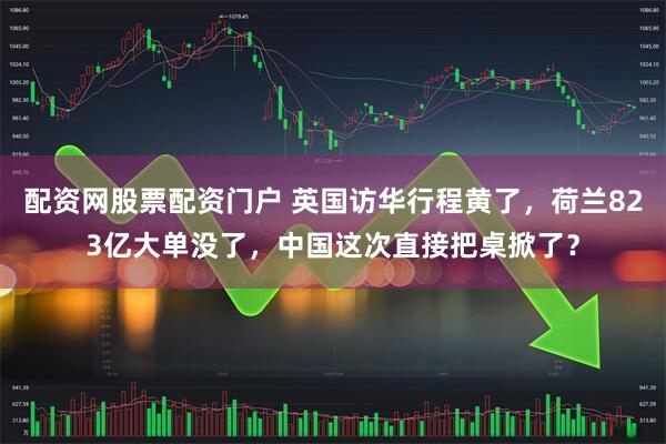 配资网股票配资门户 英国访华行程黄了，荷兰823亿大单没了，中国这次直接把桌掀了？