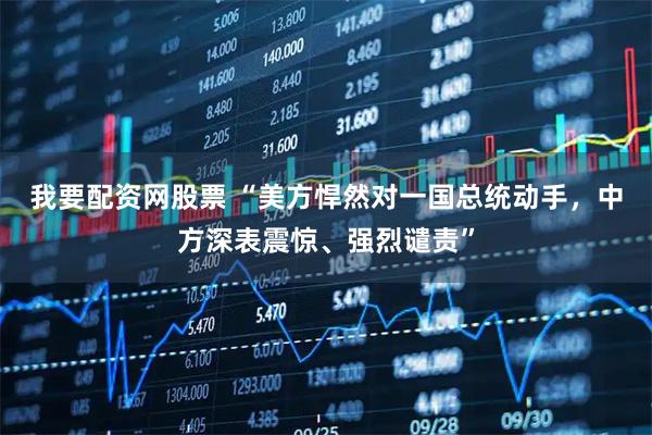 我要配资网股票 “美方悍然对一国总统动手，中方深表震惊、强烈谴责”