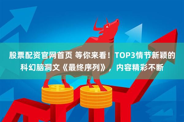 股票配资官网首页 等你来看！TOP3情节新颖的科幻脑洞文《最终序列》，内容精彩不断