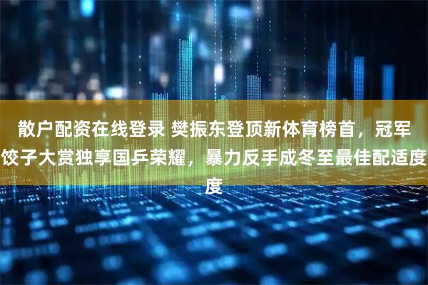 散户配资在线登录 樊振东登顶新体育榜首，冠军饺子大赏独享国乒荣耀，暴力反手成冬至最佳配适度