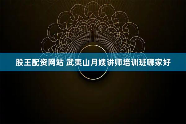 股王配资网站 武夷山月嫂讲师培训班哪家好