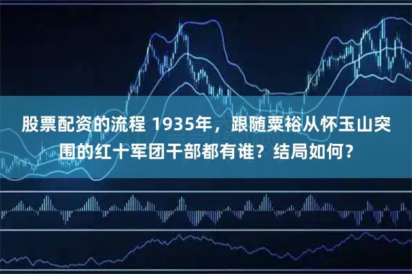 股票配资的流程 1935年，跟随粟裕从怀玉山突围的红十军团干部都有谁？结局如何？
