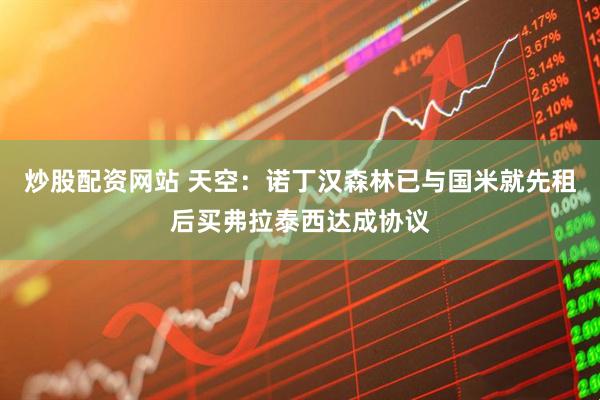 炒股配资网站 天空：诺丁汉森林已与国米就先租后买弗拉泰西达成协议