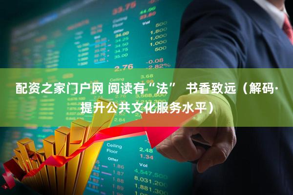 配资之家门户网 阅读有“法”  书香致远（解码·提升公共文化服务水平）