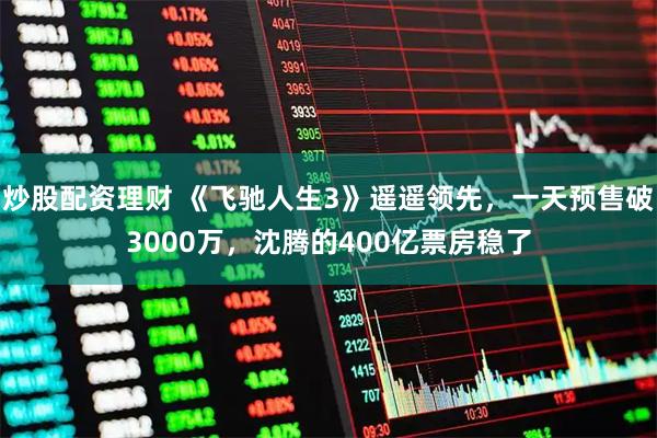 炒股配资理财 《飞驰人生3》遥遥领先，一天预售破3000万，沈腾的400亿票房稳了