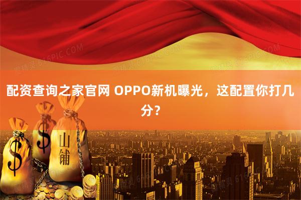 配资查询之家官网 OPPO新机曝光，这配置你打几分？