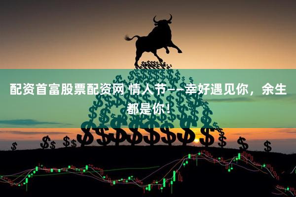 配资首富股票配资网 情人节——幸好遇见你，余生都是你！