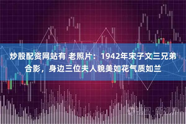 炒股配资网站有 老照片：1942年宋子文三兄弟合影，身边三位夫人貌美如花气质如兰