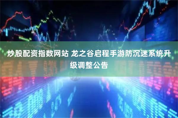 炒股配资指数网站 龙之谷启程手游防沉迷系统升级调整公告