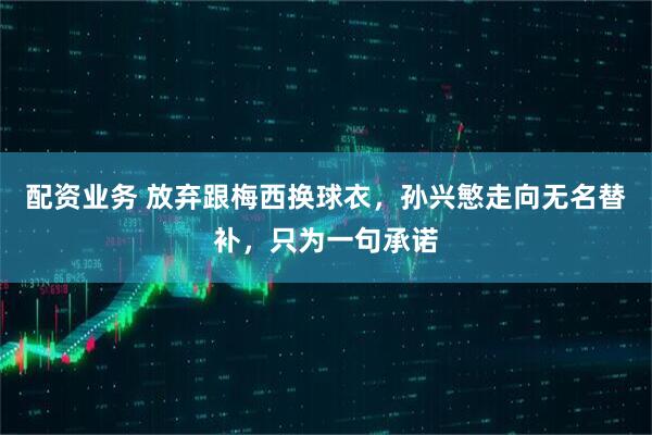 配资业务 放弃跟梅西换球衣，孙兴慜走向无名替补，只为一句承诺