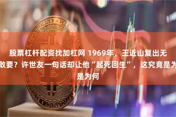 股票杠杆配资找加杠网 1969年，王近山复出无人敢要？许世友一句话却让他“起死回生”，这究竟是为何