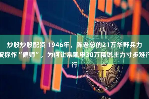 炒股炒股配资 1946年，陈老总的21万华野兵力被称作“偏师”，为何让常凯申30万精锐主力寸步难行