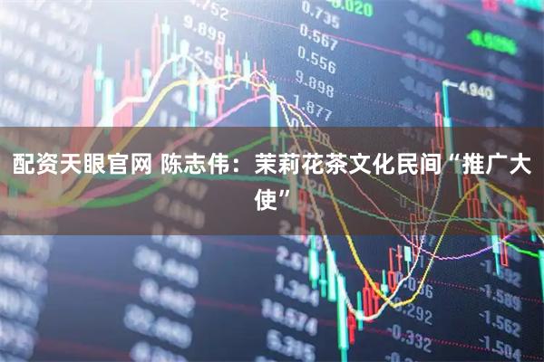 配资天眼官网 陈志伟：茉莉花茶文化民间“推广大使”