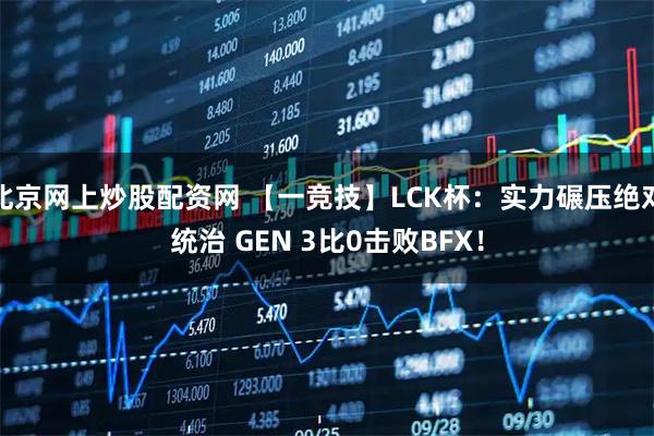 北京网上炒股配资网 【一竞技】LCK杯：实力碾压绝对统治 GEN 3比0击败BFX！
