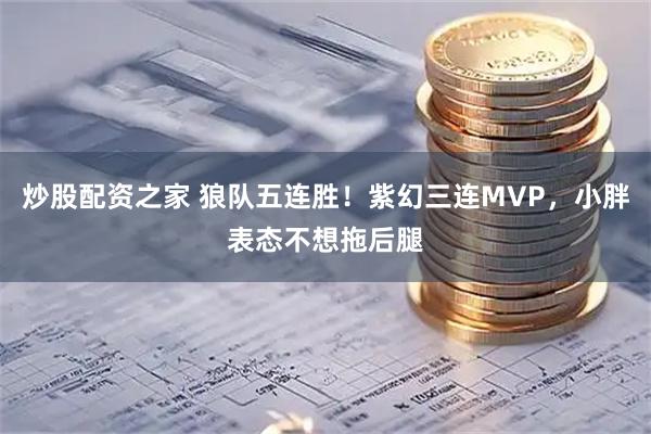 炒股配资之家 狼队五连胜！紫幻三连MVP，小胖表态不想拖后腿