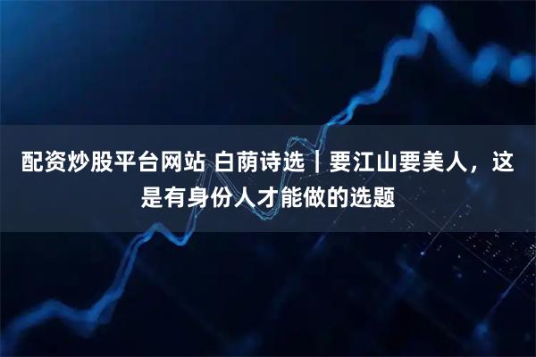 配资炒股平台网站 白荫诗选｜要江山要美人，这是有身份人才能做的选题