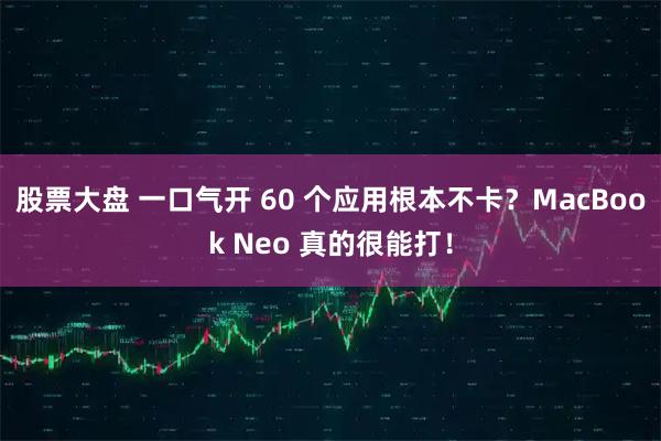 股票大盘 一口气开 60 个应用根本不卡？MacBook Neo 真的很能打！