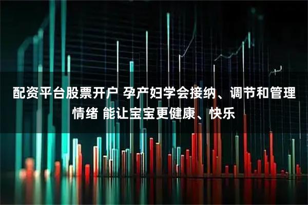 配资平台股票开户 孕产妇学会接纳、调节和管理情绪 能让宝宝更健康、快乐