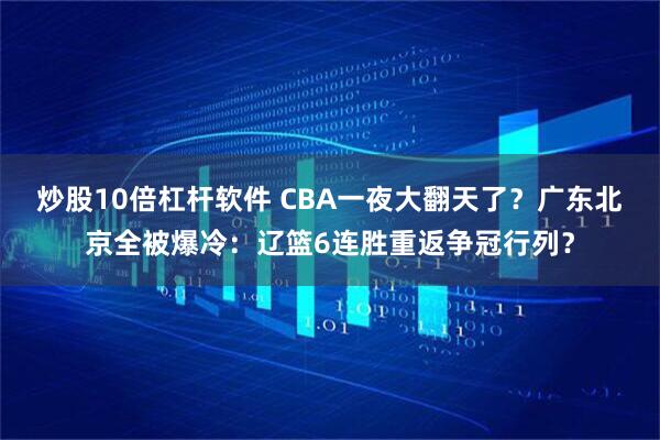 炒股10倍杠杆软件 CBA一夜大翻天了？广东北京全被爆冷：辽篮6连胜重返争冠行列？