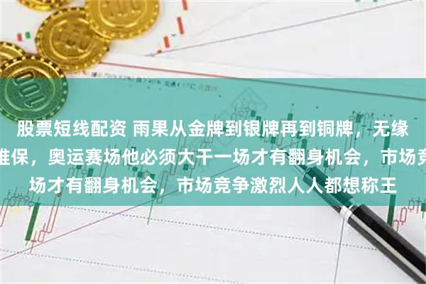 股票短线配资 雨果从金牌到银牌再到铜牌，无缘大种子位就连铜牌都难保，奥运赛场他必须大干一场才有翻身机会，市场竞争激烈人人都想称王