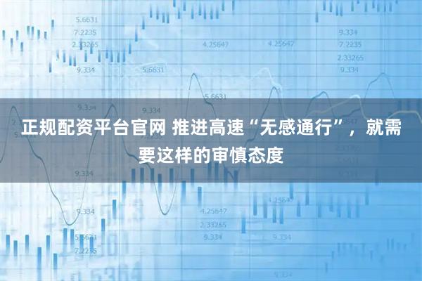 正规配资平台官网 推进高速“无感通行”，就需要这样的审慎态度