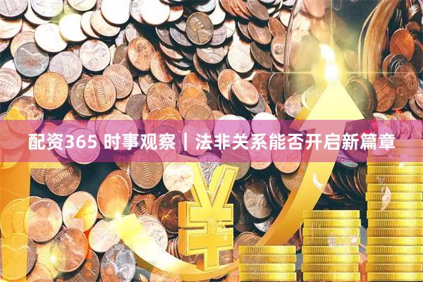 配资365 时事观察｜法非关系能否开启新篇章