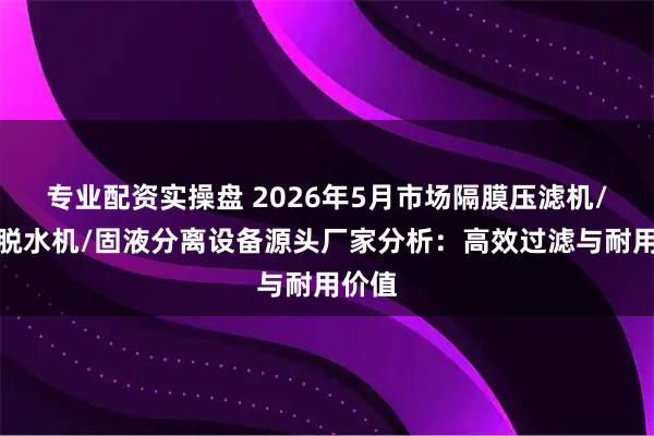 专业配资实操盘 2026年5月市场隔膜压滤机/污泥脱水机/固液分离设备源头厂家分析：高效过滤与耐用价值