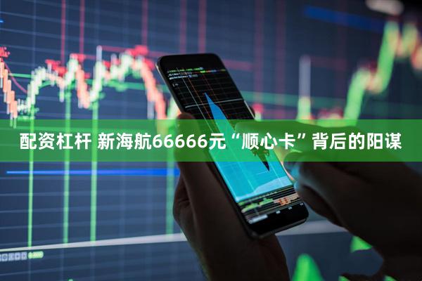 配资杠杆 新海航66666元“顺心卡”背后的阳谋