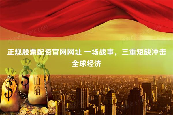 正规股票配资官网网址 一场战事，三重短缺冲击全球经济