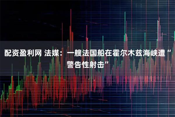 配资盈利网 法媒：一艘法国船在霍尔木兹海峡遭“警告性射击”