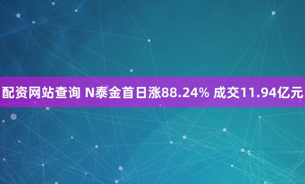 配资网站查询 N泰金首日涨88.24% 成交11.94亿元