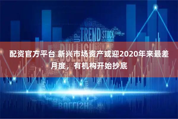 配资官方平台 新兴市场资产或迎2020年来最差月度，有机构开始抄底