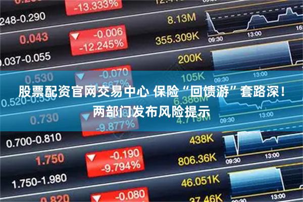 股票配资官网交易中心 保险“回馈游”套路深！两部门发布风险提示