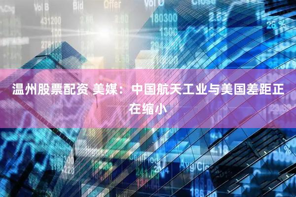温州股票配资 美媒：中国航天工业与美国差距正在缩小