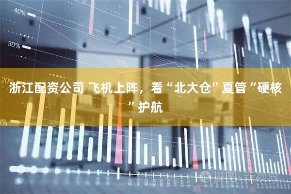 浙江配资公司 飞机上阵，看“北大仓”夏管“硬核”护航